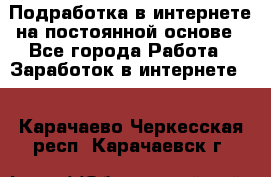 Подработка в интернете на постоянной основе - Все города Работа » Заработок в интернете   . Карачаево-Черкесская респ.,Карачаевск г.